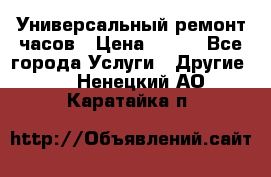 Универсальный ремонт часов › Цена ­ 100 - Все города Услуги » Другие   . Ненецкий АО,Каратайка п.